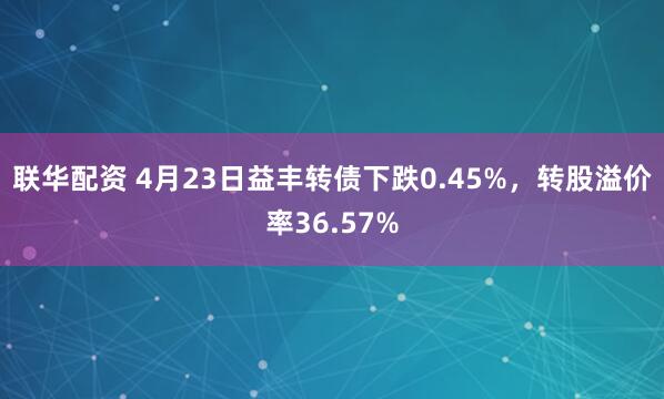 联华配资 4月23日益丰转债下跌0.45%，转股溢价率36.57%