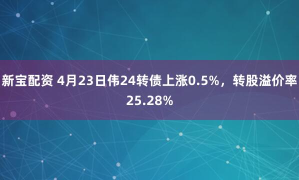 新宝配资 4月23日伟24转债上涨0.5%，转股溢价率25.28%