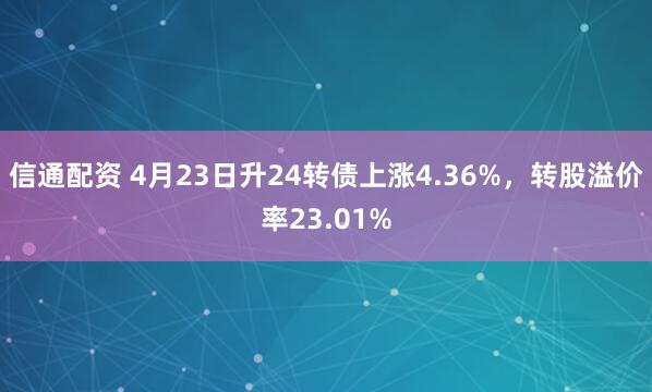 信通配资 4月23日升24转债上涨4.36%，转股溢价率23.01%