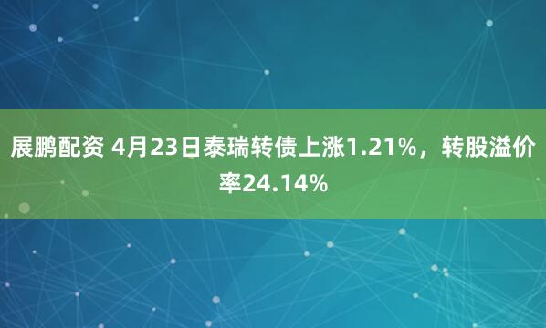 展鹏配资 4月23日泰瑞转债上涨1.21%，转股溢价率24.14%