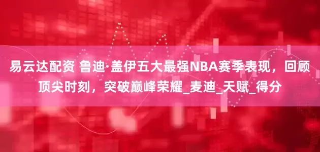 易云达配资 鲁迪·盖伊五大最强NBA赛季表现，回顾顶尖时刻，突破巅峰荣耀_麦迪_天赋_得分