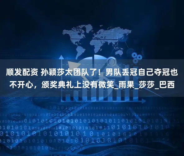 顺发配资 孙颖莎太团队了！男队丢冠自己夺冠也不开心，颁奖典礼上没有微笑_雨果_莎莎_巴西