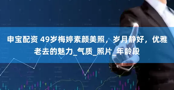 申宝配资 49岁梅婷素颜美照，岁月静好，优雅老去的魅力_气质_照片_年龄段