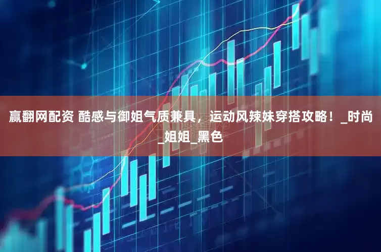 赢翻网配资 酷感与御姐气质兼具，运动风辣妹穿搭攻略！_时尚_姐姐_黑色