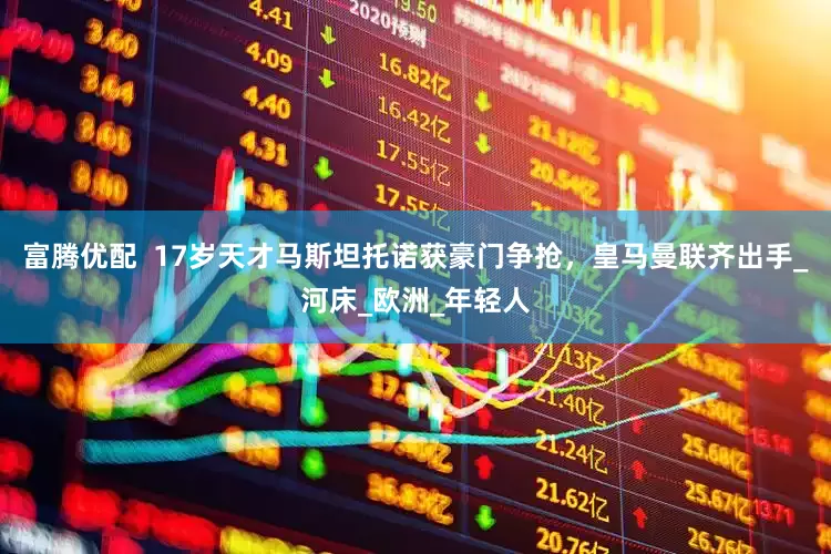 富腾优配  17岁天才马斯坦托诺获豪门争抢，皇马曼联齐出手_河床_欧洲_年轻人