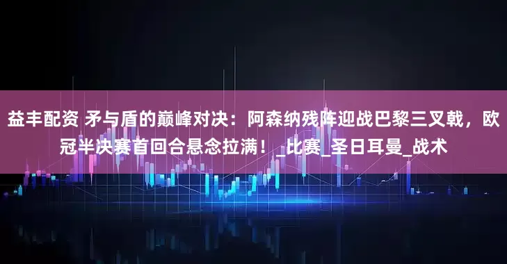 益丰配资 矛与盾的巅峰对决：阿森纳残阵迎战巴黎三叉戟，欧冠半决赛首回合悬念拉满！_比赛_圣日耳曼_战术