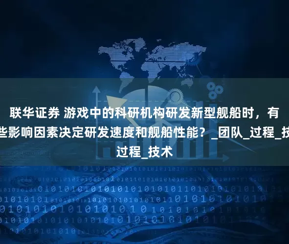 联华证券 游戏中的科研机构研发新型舰船时，有哪些影响因素决定研发速度和舰船性能？_团队_过程_技术