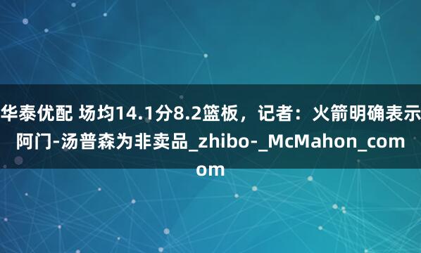 华泰优配 场均14.1分8.2篮板，记者：火箭明确表示阿门-汤普森为非卖品_zhibo-_McMahon_com