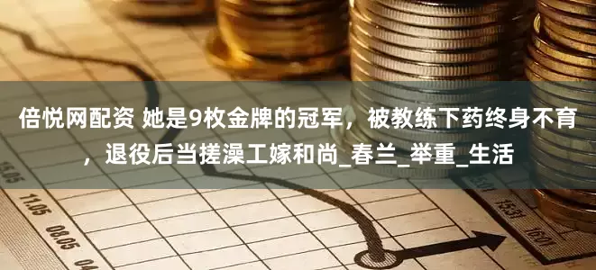 倍悦网配资 她是9枚金牌的冠军，被教练下药终身不育，退役后当搓澡工嫁和尚_春兰_举重_生活