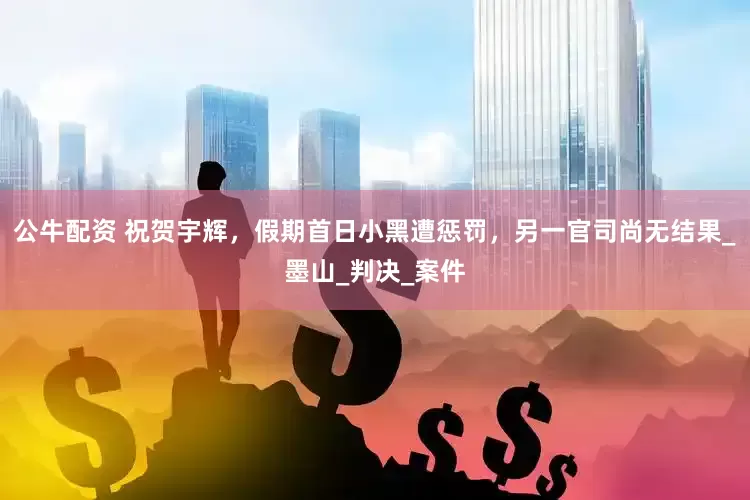 公牛配资 祝贺宇辉，假期首日小黑遭惩罚，另一官司尚无结果_墨山_判决_案件