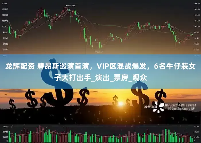 龙辉配资 碧昂斯巡演首演，VIP区混战爆发，6名牛仔装女子大打出手_演出_票房_观众