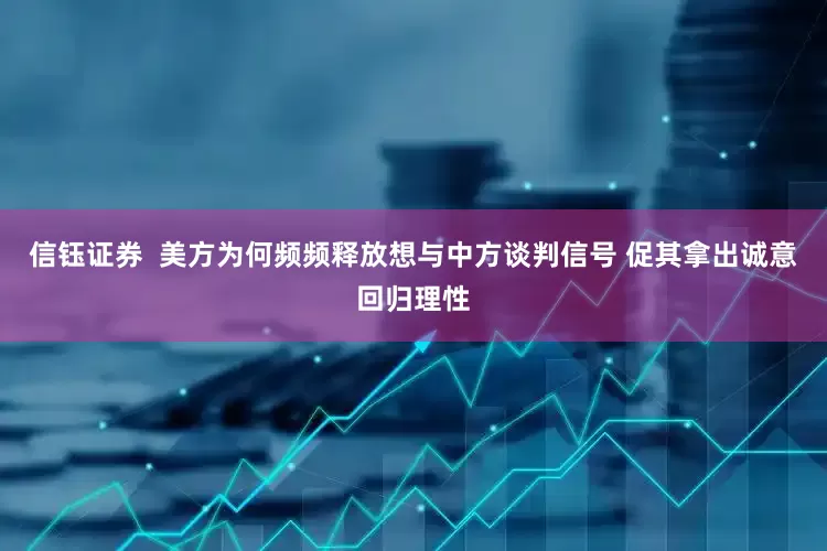 信钰证券  美方为何频频释放想与中方谈判信号 促其拿出诚意回归理性