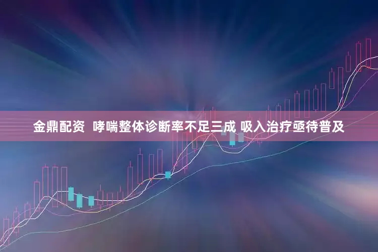 金鼎配资  哮喘整体诊断率不足三成 吸入治疗亟待普及