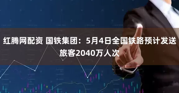 红腾网配资 国铁集团：5月4日全国铁路预计发送旅客2040万人次