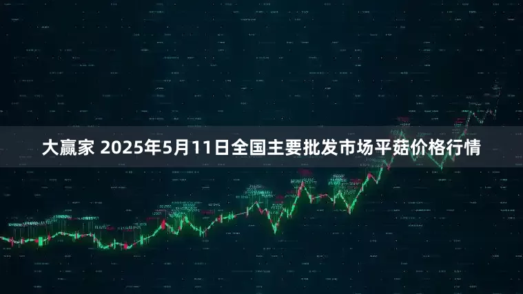 大赢家 2025年5月11日全国主要批发市场平菇价格行情