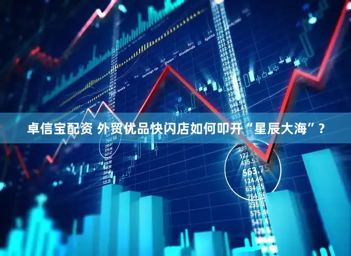 卓信宝配资 外贸优品快闪店如何叩开“星辰大海”？
