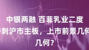 中银两融 百菲乳业二度冲刺沪市主板，上市前景几何？