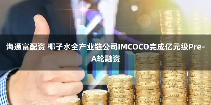 海通富配资 椰子水全产业链公司IMCOCO完成亿元级Pre-A轮融资