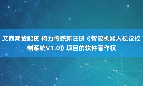 文商期货配资 柯力传感新注册《智能机器人视觉控制系统V1.0》项目的软件著作权
