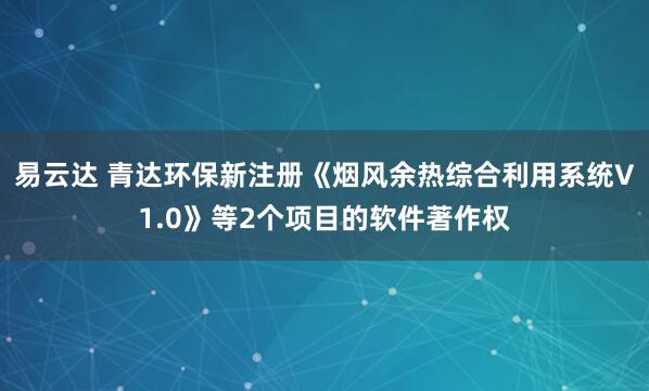 易云达 青达环保新注册《烟风余热综合利用系统V1.0》等2个项目的软件著作权