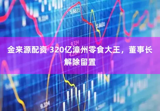 金来源配资 320亿漳州零食大王，董事长解除留置