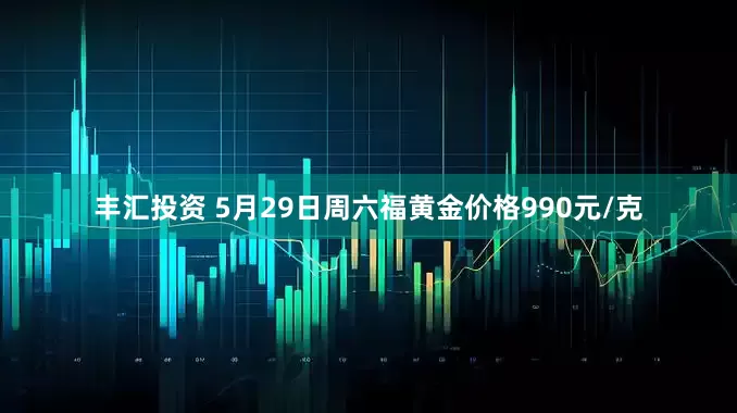 丰汇投资 5月29日周六福黄金价格990元/克