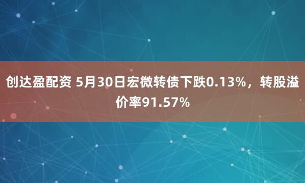 创达盈配资 5月30日宏微转债下跌0.13%，转股溢价率91.57%