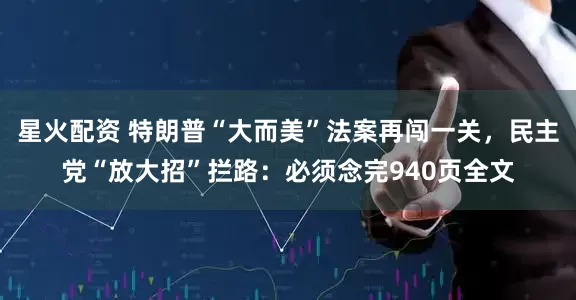 星火配资 特朗普“大而美”法案再闯一关，民主党“放大招”拦路：必须念完940页全文