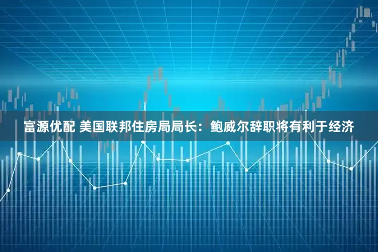 富源优配 美国联邦住房局局长：鲍威尔辞职将有利于经济
