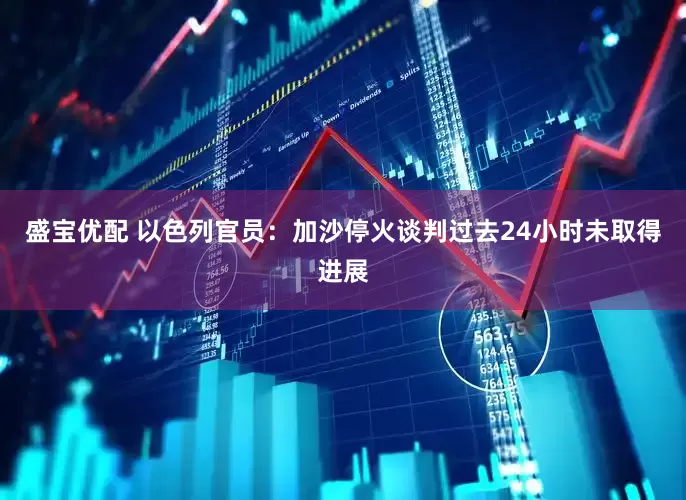盛宝优配 以色列官员：加沙停火谈判过去24小时未取得进展