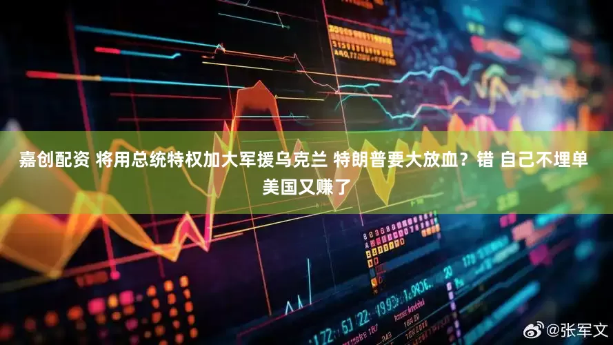 嘉创配资 将用总统特权加大军援乌克兰 特朗普要大放血？错 自己不埋单 美国又赚了