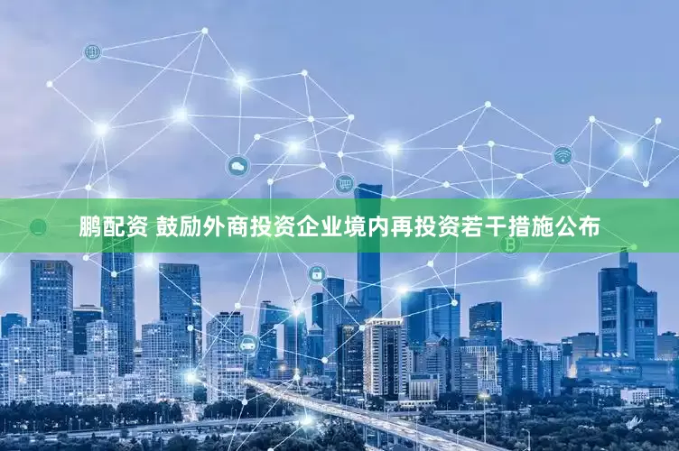 鹏配资 鼓励外商投资企业境内再投资若干措施公布