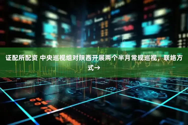 证配所配资 中央巡视组对陕西开展两个半月常规巡视，联络方式→