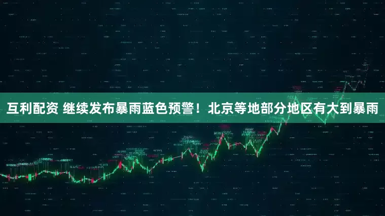 互利配资 继续发布暴雨蓝色预警！北京等地部分地区有大到暴雨