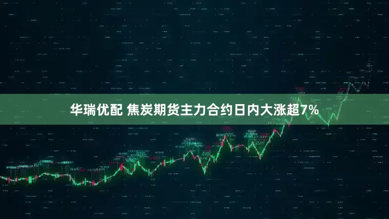 华瑞优配 焦炭期货主力合约日内大涨超7%