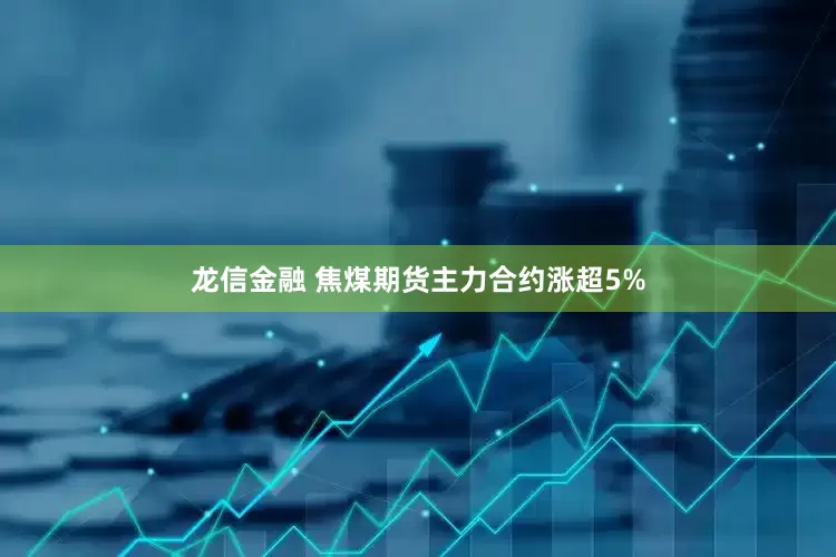 龙信金融 焦煤期货主力合约涨超5%