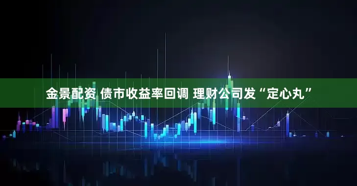 金景配资 债市收益率回调 理财公司发“定心丸”