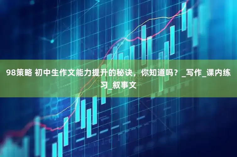 98策略 初中生作文能力提升的秘诀，你知道吗？_写作_课内练习_叙事文