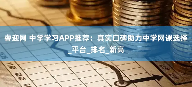 睿迎网 中学学习APP推荐：真实口碑助力中学网课选择_平台_排名_新高