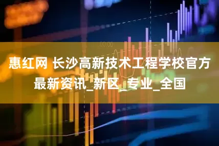 惠红网 长沙高新技术工程学校官方最新资讯_新区_专业_全国