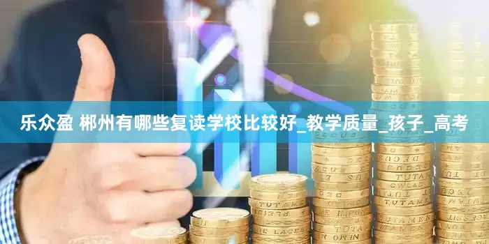 乐众盈 郴州有哪些复读学校比较好_教学质量_孩子_高考