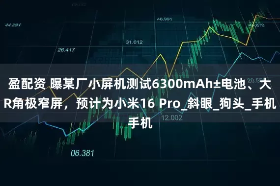 盈配资 曝某厂小屏机测试6300mAh±电池、大R角极窄屏，预计为小米16 Pro_斜眼_狗头_手机