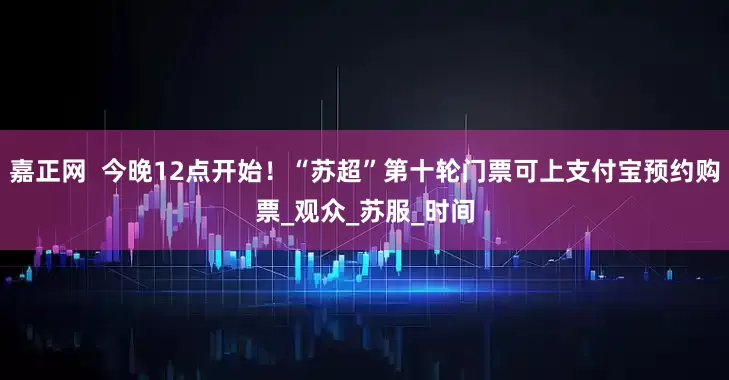 嘉正网  今晚12点开始！“苏超”第十轮门票可上支付宝预约购票_观众_苏服_时间
