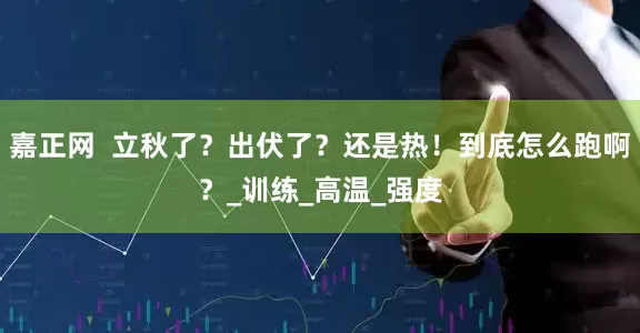 嘉正网  立秋了？出伏了？还是热！到底怎么跑啊？_训练_高温_强度
