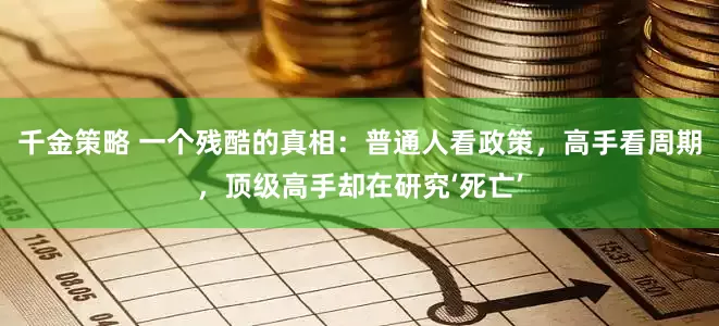 千金策略 一个残酷的真相：普通人看政策，高手看周期，顶级高手却在研究‘死亡’