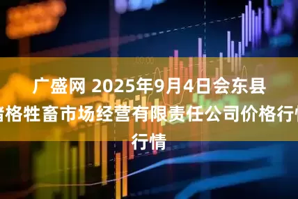 广盛网 2025年9月4日会东县堵格牲畜市场经营有限责任公司价格行情