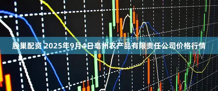 股巢配资 2025年9月4日亳州农产品有限责任公司价格行情