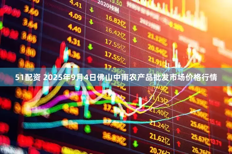 51配资 2025年9月4日佛山中南农产品批发市场价格行情