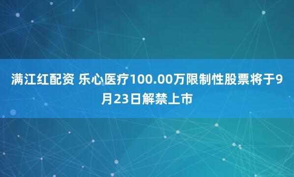 满江红配资 乐心医疗100.00万限制性股票将于9月23日解禁上市