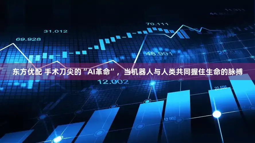 东方优配 手术刀尖的“AI革命”，当机器人与人类共同握住生命的脉搏